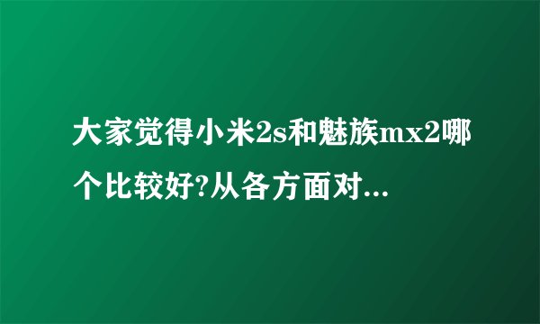 大家觉得小米2s和魅族mx2哪个比较好?从各方面对比、本人近来想打算入手