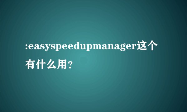 :easyspeedupmanager这个有什么用？