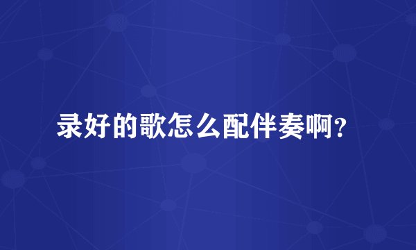 录好的歌怎么配伴奏啊？