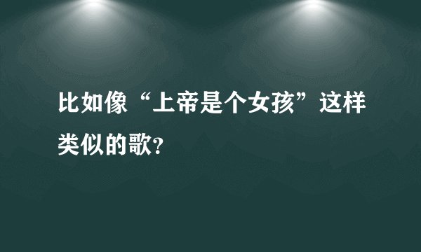 比如像“上帝是个女孩”这样类似的歌？