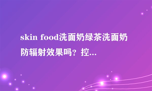 skin food洗面奶绿茶洗面奶防辐射效果吗？控油效果好吗？
