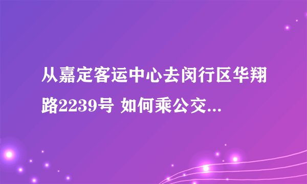 从嘉定客运中心去闵行区华翔路2239号 如何乘公交车?要多长时间