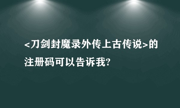 <刀剑封魔录外传上古传说>的注册码可以告诉我?