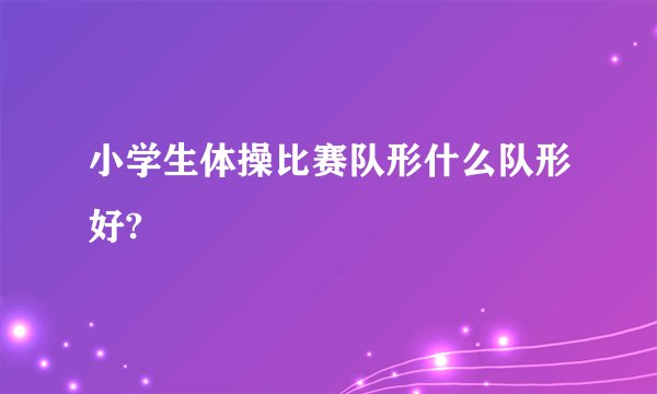 小学生体操比赛队形什么队形好?