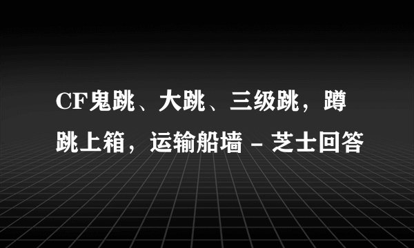 CF鬼跳、大跳、三级跳，蹲跳上箱，运输船墙 - 芝士回答