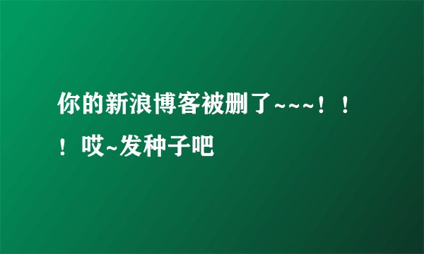 你的新浪博客被删了~~~！！！哎~发种子吧