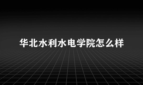 华北水利水电学院怎么样