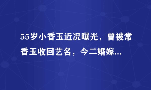55岁小香玉近况曝光，曾被常香玉收回艺名，今二婚嫁粉丝超幸福