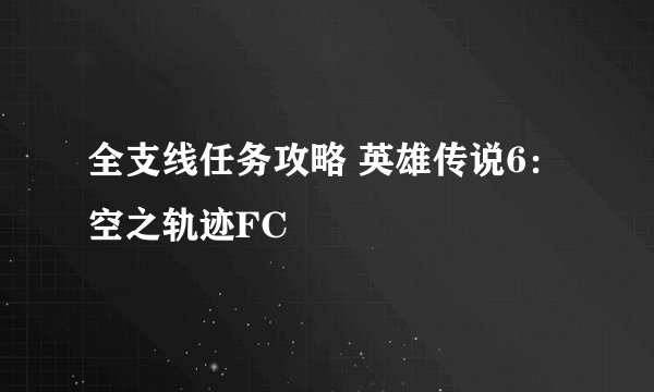全支线任务攻略 英雄传说6：空之轨迹FC