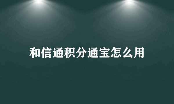 和信通积分通宝怎么用