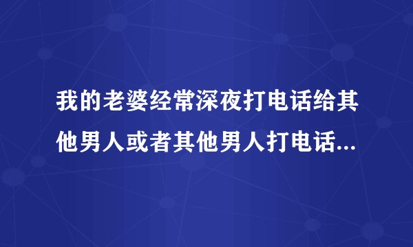 我的老婆经常深夜打电话给其他男人或者其他男人打电话给她是什么样的状况和心里啊？