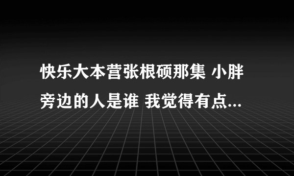 快乐大本营张根硕那集 小胖旁边的人是谁 我觉得有点像黄晓明。。。