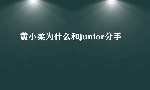 黄小柔为什么和junior分手