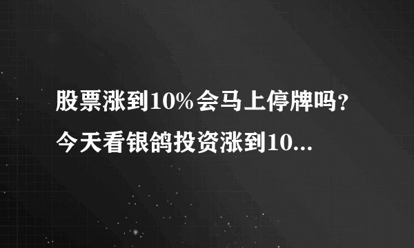 股票涨到10%会马上停牌吗？今天看银鸽投资涨到10.07%，坚持了有半分钟左右还是没有停牌！为什么？