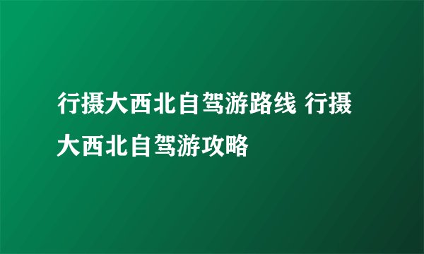 行摄大西北自驾游路线 行摄大西北自驾游攻略
