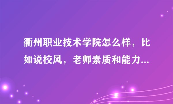 衢州职业技术学院怎么样，比如说校风，老师素质和能力，急急急急，最好是在校生可以回答下~~~~