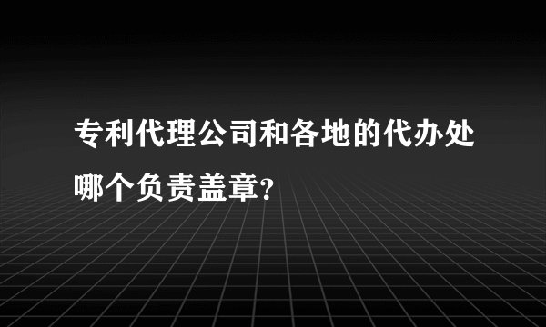 专利代理公司和各地的代办处哪个负责盖章？