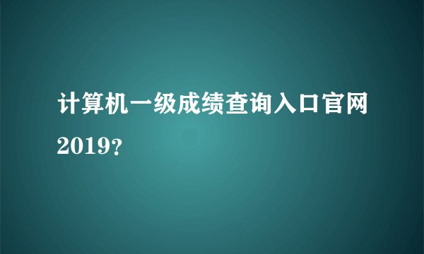 计算机一级成绩查询入口官网2019？