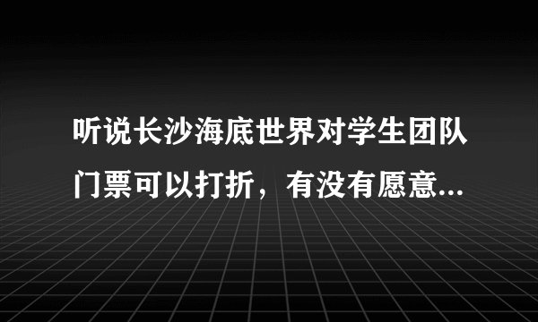 听说长沙海底世界对学生团队门票可以打折，有没有愿意中秋节同往的学生？