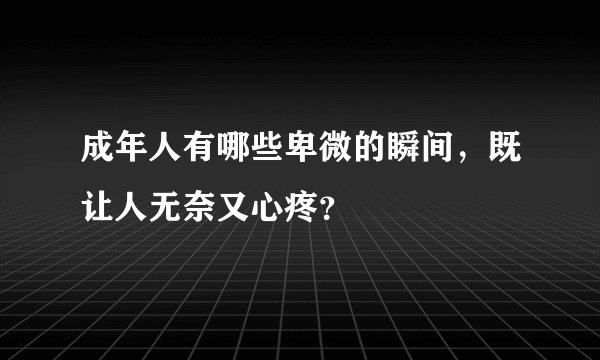 成年人有哪些卑微的瞬间，既让人无奈又心疼？