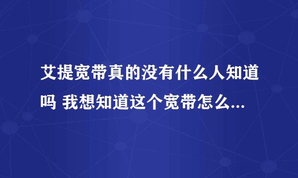 艾提宽带真的没有什么人知道吗 我想知道这个宽带怎么样 如何收费 电话是多少 现在还有吗