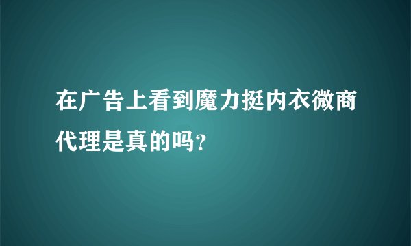 在广告上看到魔力挺内衣微商代理是真的吗？