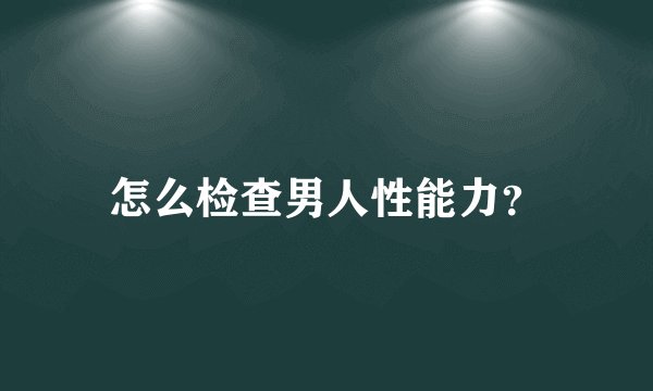 怎么检查男人性能力？