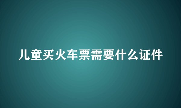 儿童买火车票需要什么证件