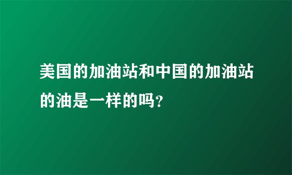 美国的加油站和中国的加油站的油是一样的吗？