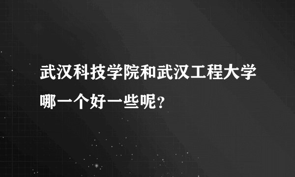 武汉科技学院和武汉工程大学哪一个好一些呢？