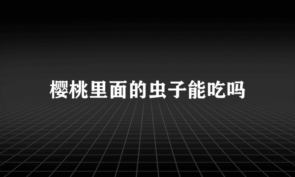 樱桃里面的虫子能吃吗