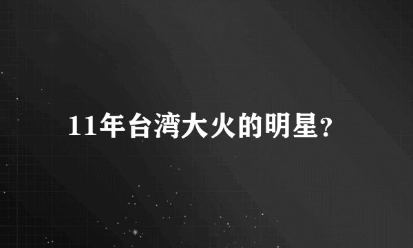 11年台湾大火的明星？