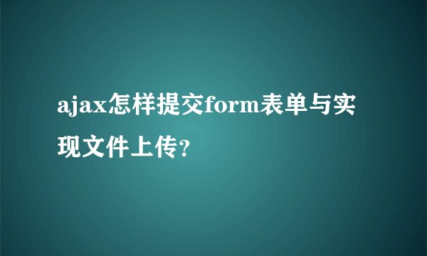 ajax怎样提交form表单与实现文件上传?