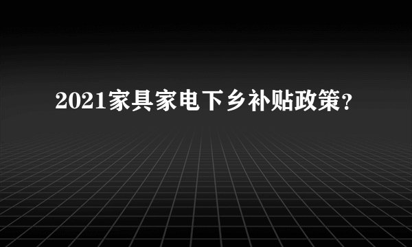 2021家具家电下乡补贴政策？
