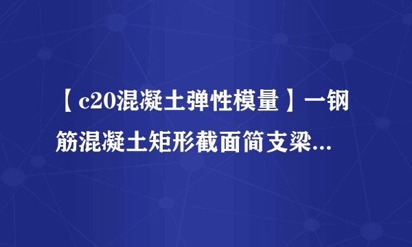 【c20混凝土弹性模量】一钢筋混凝土矩形截面简支梁截面尺寸250mm×500mm...