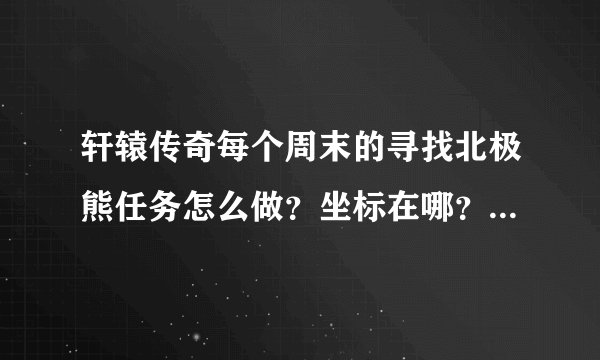 轩辕传奇每个周末的寻找北极熊任务怎么做？坐标在哪？问题的答案是什么？