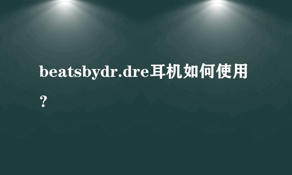 beatsbydr.dre耳机如何使用？