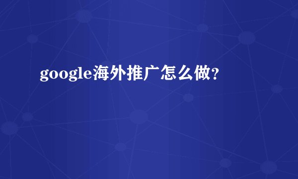 google海外推广怎么做？