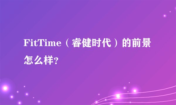 FitTime（睿健时代）的前景怎么样？