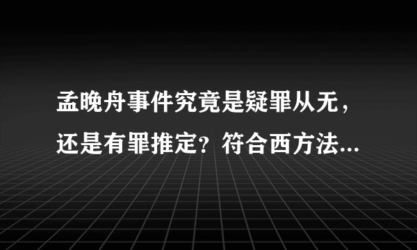 孟晚舟事件究竟是疑罪从无，还是有罪推定？符合西方法律精神吗？