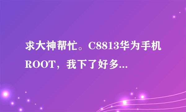 求大神帮忙。C8813华为手机ROOT，我下了好多ROOT的，也在网上弄了，都不行。。。求方法。。