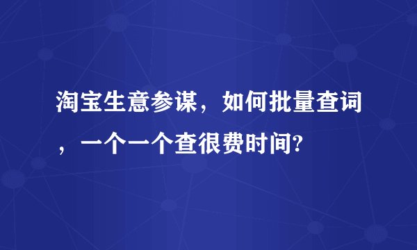 淘宝生意参谋，如何批量查词，一个一个查很费时间?