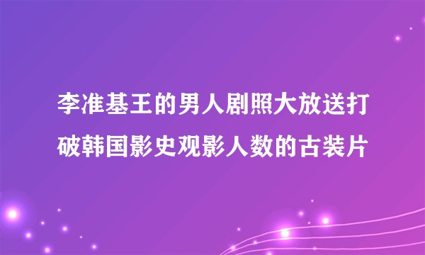 李准基王的男人剧照大放送打破韩国影史观影人数的古装片