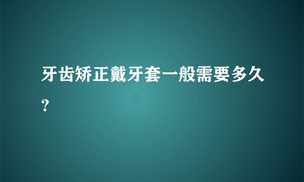 牙齿矫正戴牙套一般需要多久？