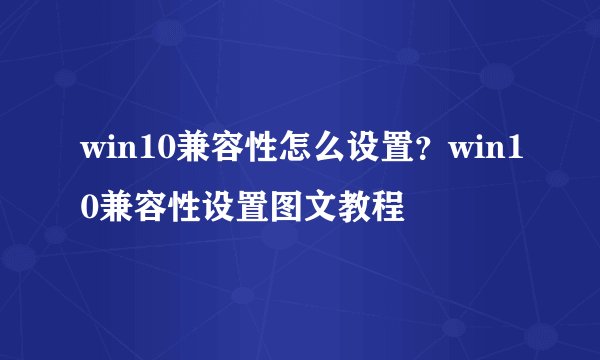 win10兼容性怎么设置？win10兼容性设置图文教程