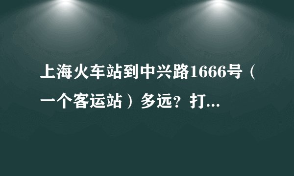 上海火车站到中兴路1666号（一个客运站）多远？打的多久？多少钱？