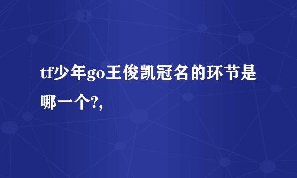 tf少年go王俊凯冠名的环节是哪一个?,