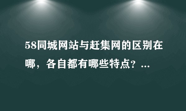 58同城网站与赶集网的区别在哪，各自都有哪些特点？用专业术语来回答~