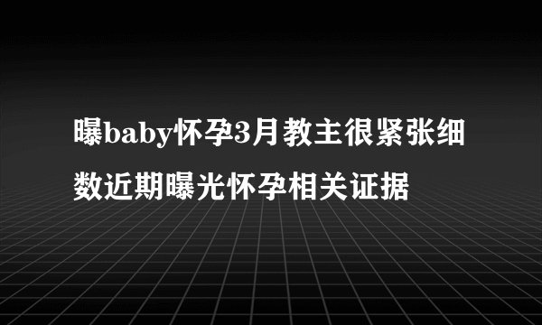 曝baby怀孕3月教主很紧张细数近期曝光怀孕相关证据