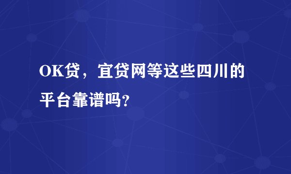 OK贷，宜贷网等这些四川的平台靠谱吗？